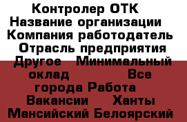 Контролер ОТК › Название организации ­ Компания-работодатель › Отрасль предприятия ­ Другое › Минимальный оклад ­ 25 700 - Все города Работа » Вакансии   . Ханты-Мансийский,Белоярский г.